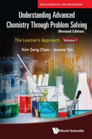 Understanding Advanced Chemistry Through Problem Solving: The Learner’s Approach – Volume 1 (Revised Edition) : Kim Seng Chan and Jeanne Tan