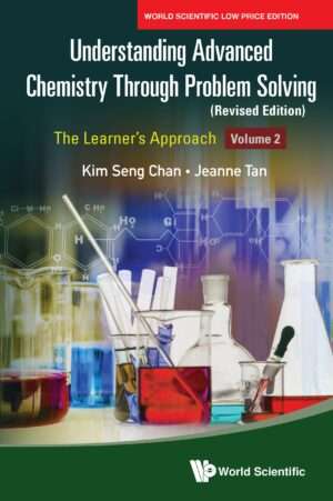 Understanding Advanced Chemistry Through Problem Solving: The Learner’s Approach – Volume 2 (Revised Edition) : Kim Seng Chan and Jeanne Tan